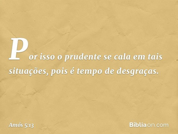 Por isso o prudente se cala
em tais situações,
pois é tempo de desgraças. -- Amós 5:13