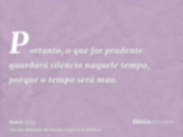 Portanto, o que for prudente guardará silêncio naquele tempo, porque o tempo será mau.