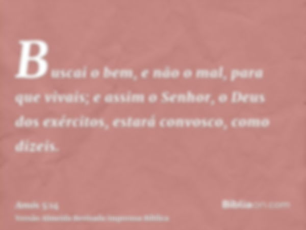 Buscai o bem, e não o mal, para que vivais; e assim o Senhor, o Deus dos exércitos, estará convosco, como dizeis.