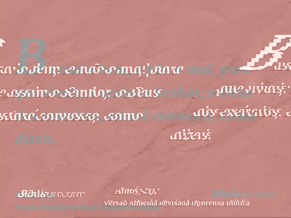 Buscai o bem, e não o mal, para que vivais; e assim o Senhor, o Deus dos exércitos, estará convosco, como dizeis.