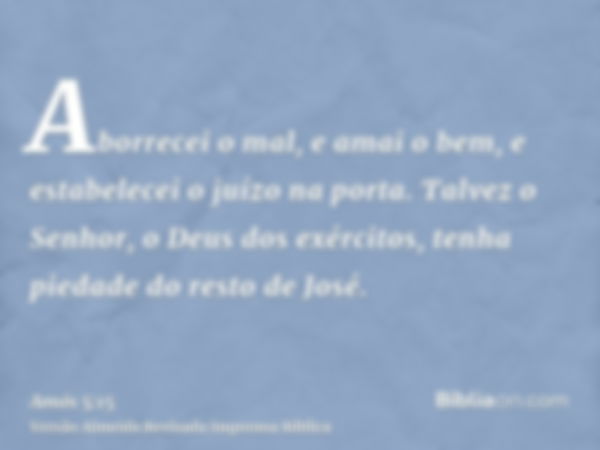 Aborrecei o mal, e amai o bem, e estabelecei o juízo na porta. Talvez o Senhor, o Deus dos exércitos, tenha piedade do resto de José.