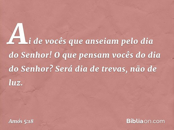 Ai de vocês que anseiam
pelo dia do Senhor!
O que pensam vocês
do dia do Senhor?
Será dia de trevas, não de luz. -- Amós 5:18