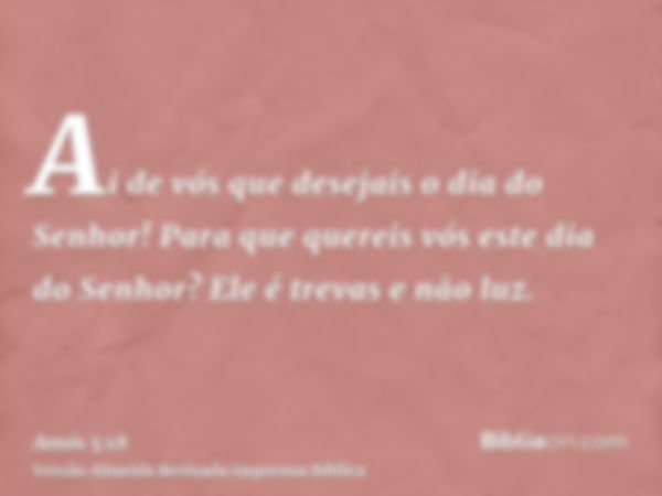 Ai de vós que desejais o dia do Senhor! Para que quereis vós este dia do Senhor? Ele é trevas e não luz.