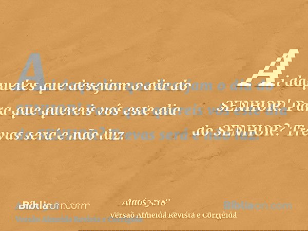 Ai daqueles que desejam o dia do SENHOR! Para que quereis vós este dia do SENHOR? Trevas será e não luz.