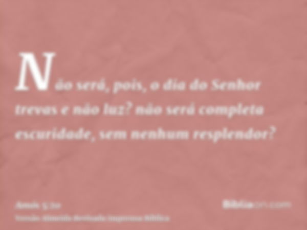 Não será, pois, o dia do Senhor trevas e não luz? não será completa escuridade, sem nenhum resplendor?