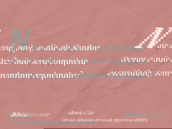 Não será, pois, o dia do Senhor trevas e não luz? não será completa escuridade, sem nenhum resplendor?