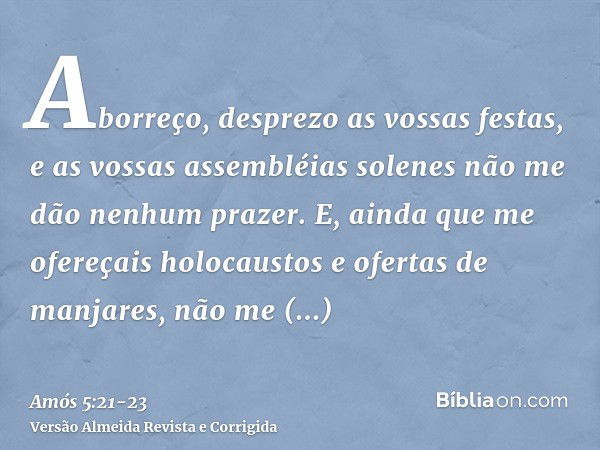 Aborreço, desprezo as vossas festas, e as vossas assembléias solenes não me dão nenhum prazer.E, ainda que me ofereçais holocaustos e ofertas de manjares, não m