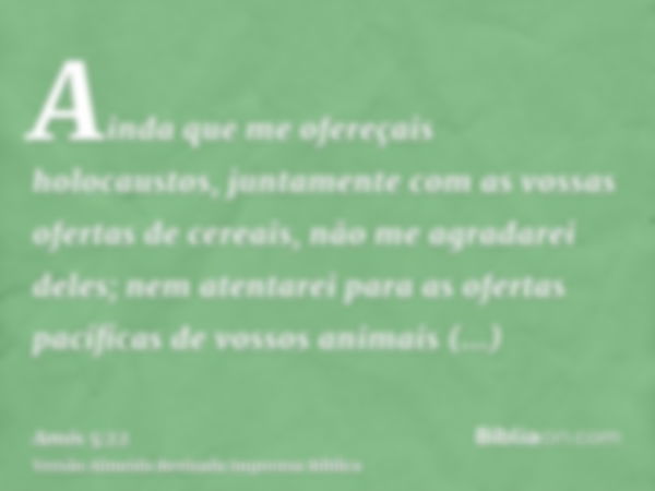 Ainda que me ofereçais holocaustos, juntamente com as vossas ofertas de cereais, não me agradarei deles; nem atentarei para as ofertas pacíficas de vossos anima