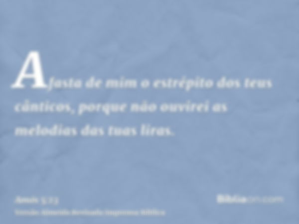 Afasta de mim o estrépito dos teus cânticos, porque não ouvirei as melodias das tuas liras.