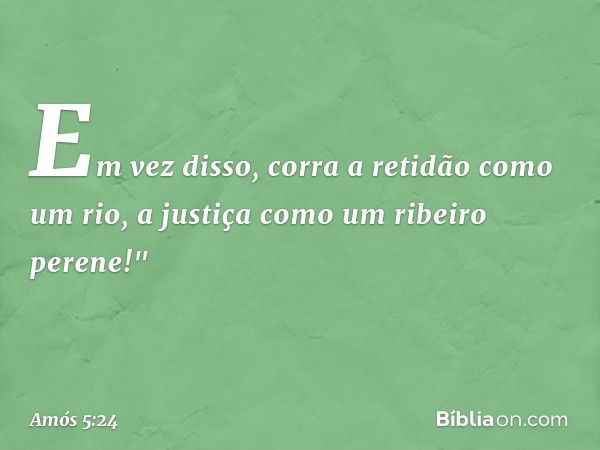 Em vez disso, corra a retidão
como um rio,
a justiça como um ribeiro perene!" -- Amós 5:24