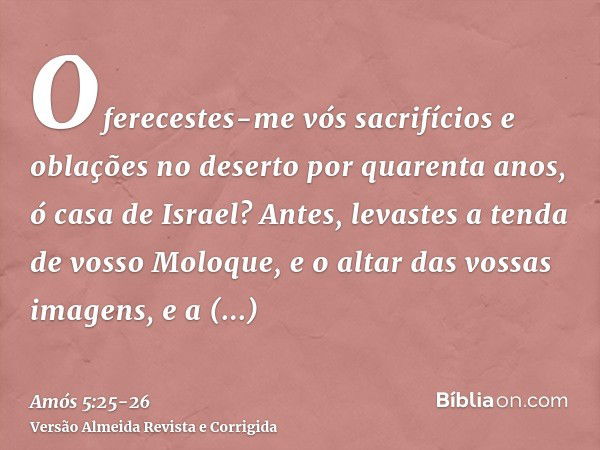 Oferecestes-me vós sacrifícios e oblações no deserto por quarenta anos, ó casa de Israel?Antes, levastes a tenda de vosso Moloque, e o altar das vossas imagens,