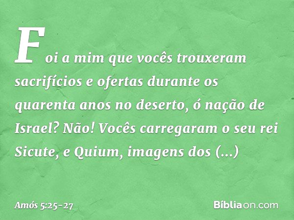 "Foi a mim que vocês trouxeram
sacrifícios e ofertas
durante os quarenta anos no deserto,
ó nação de Israel? Não! Vocês carregaram
o seu rei Sicute,
e Quium, im