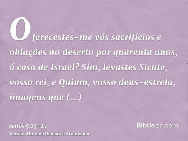 Oferecestes-me vós sacrifícios e oblações no deserto por quarenta anos, ó casa de Israel?Sim, levastes Sicute, vosso rei, e Quium, vosso deus-estrela, imagens q