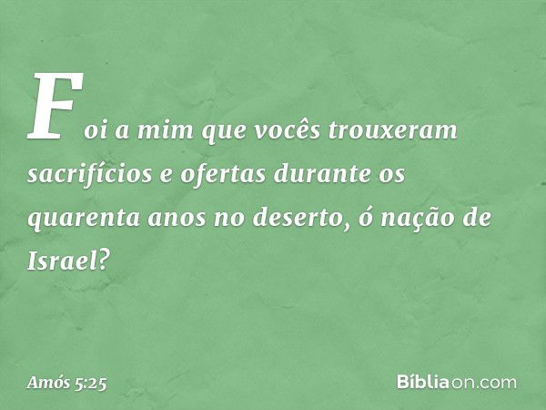 "Foi a mim que vocês trouxeram
sacrifícios e ofertas
durante os quarenta anos no deserto,
ó nação de Israel? -- Amós 5:25