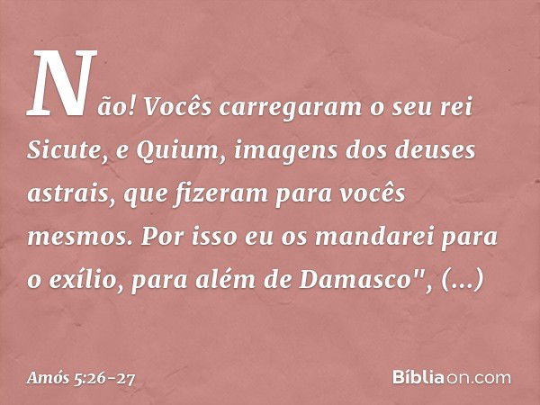 Não! Vocês carregaram
o seu rei Sicute,
e Quium, imagens dos deuses astrais,
que fizeram para vocês mesmos. Por isso eu os mandarei para o exílio,
para além de 