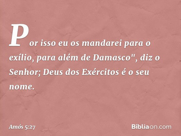 Por isso eu os mandarei para o exílio,
para além de Damasco",
diz o Senhor;
Deus dos Exércitos é o seu nome. -- Amós 5:27