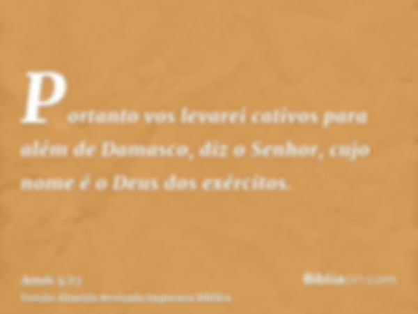 Portanto vos levarei cativos para além de Damasco, diz o Senhor, cujo nome é o Deus dos exércitos.