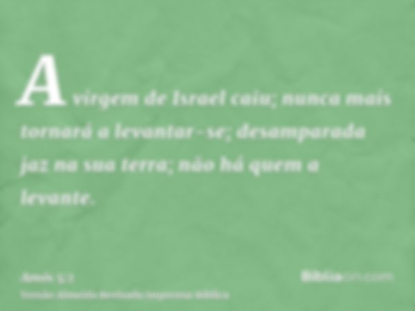 A virgem de Israel caiu; nunca mais tornará a levantar-se; desamparada jaz na sua terra; não há quem a levante.