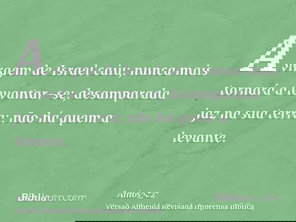A virgem de Israel caiu; nunca mais tornará a levantar-se; desamparada jaz na sua terra; não há quem a levante.