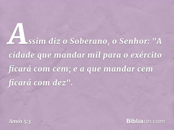 Assim diz o Soberano, o Senhor:
"A cidade que mandar mil
para o exército ficará com cem;
e a que mandar cem ficará com dez". -- Amós 5:3