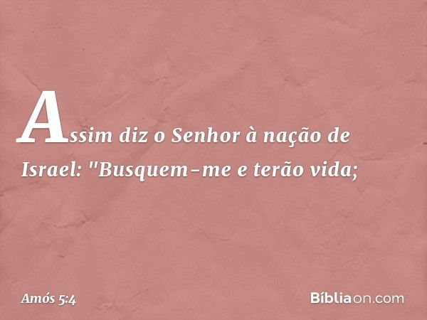 Assim diz o Senhor à nação de Israel:
"Busquem-me e terão vida; -- Amós 5:4