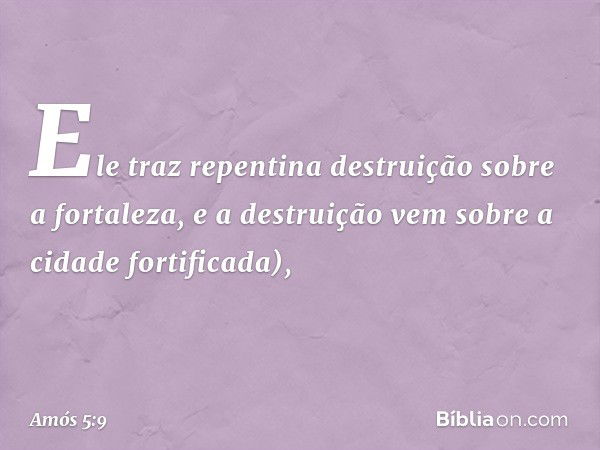 Ele traz repentina destruição
sobre a fortaleza,
e a destruição vem
sobre a cidade fortificada), -- Amós 5:9