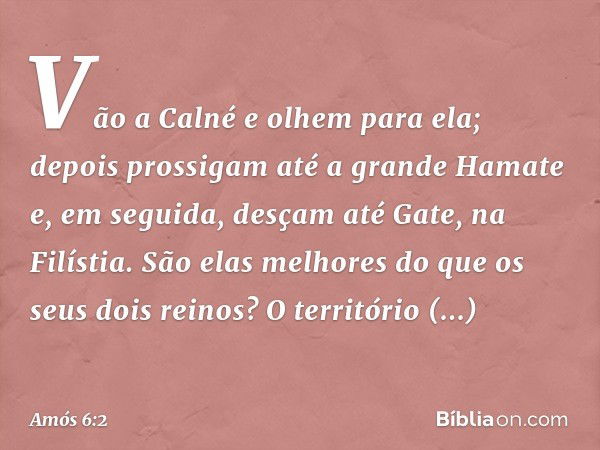 Vão a Calné e olhem para ela;
depois prossigam até a grande Hamate
e, em seguida, desçam até Gate,
na Filístia.
São elas melhores
do que os seus dois reinos?
O 