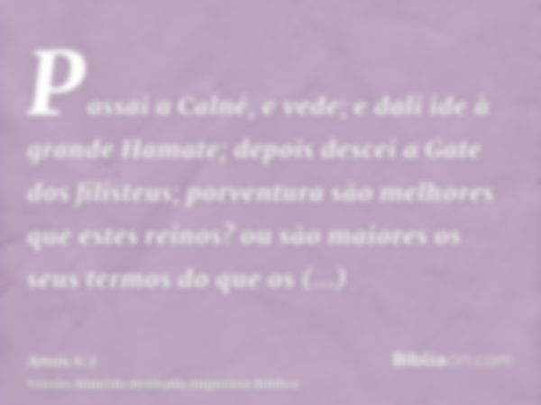 Passai a Calné, e vede; e dali ide à grande Hamate; depois descei a Gate dos filisteus; porventura são melhores que estes reinos? ou são maiores os seus termos 