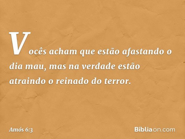 Vocês acham que estão afastando
o dia mau,
mas na verdade estão atraindo
o reinado do terror. -- Amós 6:3