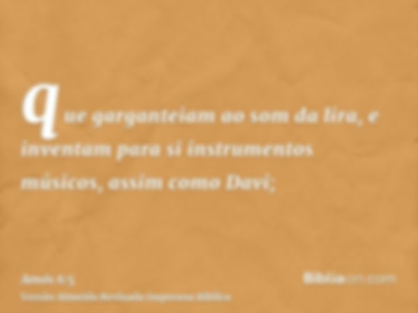 que garganteiam ao som da lira, e inventam para si instrumentos músicos, assim como Davi;