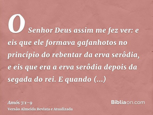 O Senhor Deus assim me fez ver: e eis que ele formava gafanhotos no princípio do rebentar da erva serôdia, e eis que era a erva serôdia depois da segada do rei.