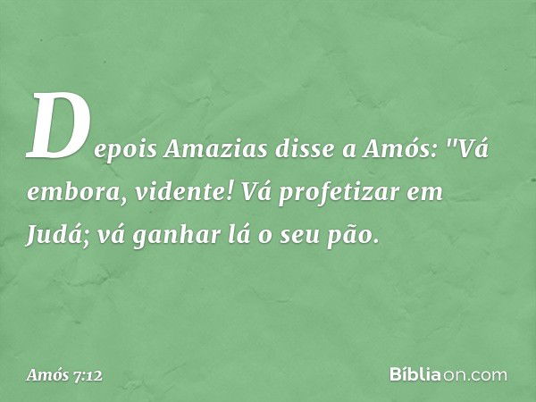 Depois Amazias disse a Amós: "Vá embora, vidente! Vá profetizar em Judá; vá ganhar lá o seu pão. -- Amós 7:12