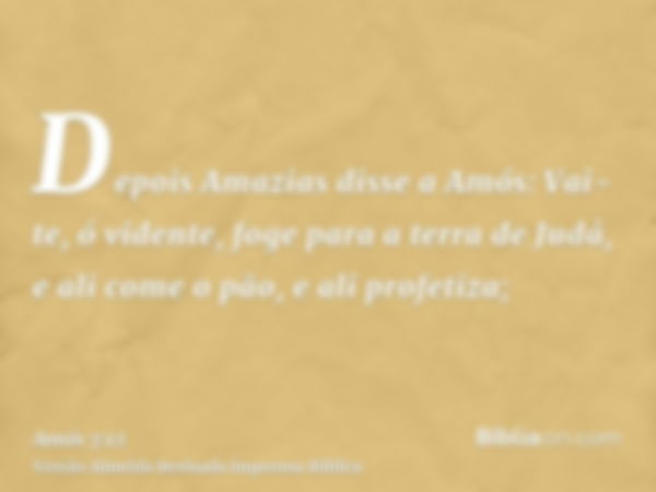 Depois Amazias disse a Amós: Vai-te, ó vidente, foge para a terra de Judá, e ali come o pão, e ali profetiza;