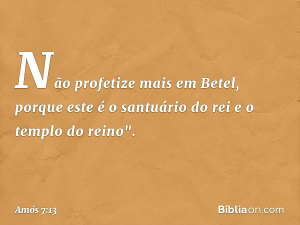 Não profetize mais em Betel, porque este é o santuário do rei e o templo do reino". -- Amós 7:13