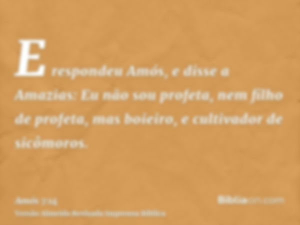 E respondeu Amós, e disse a Amazias: Eu não sou profeta, nem filho de profeta, mas boieiro, e cultivador de sicômoros.