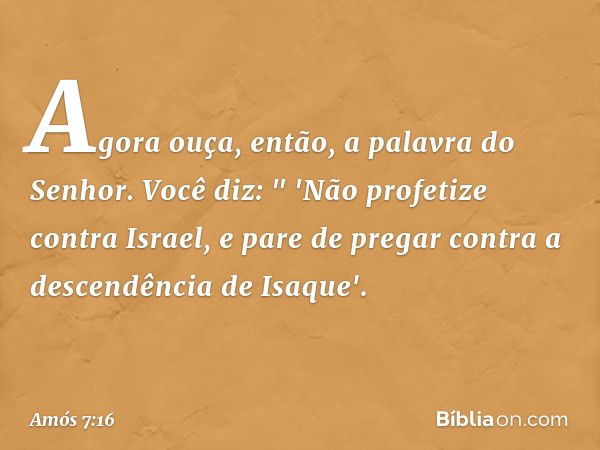 Agora ouça, então, a palavra do Senhor. Você diz:
" 'Não profetize contra Israel,
e pare de pregar
contra a descendência de Isaque'. -- Amós 7:16