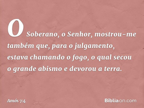 O Soberano, o Senhor, mostrou-me também que, para o julgamento, estava chamando o fogo, o qual secou o grande abismo e devorou a terra. -- Amós 7:4