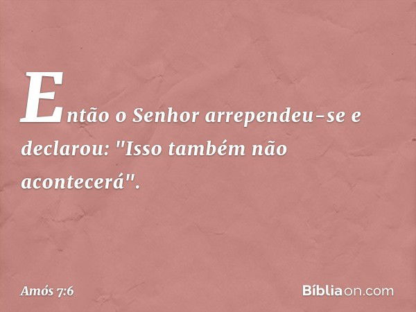 Então o Senhor arrependeu-se e declarou: "Isso também não acontecerá". -- Amós 7:6