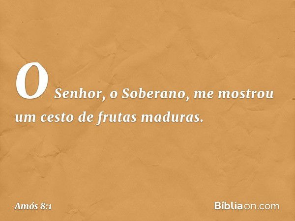 O Senhor, o Soberano, me mostrou um cesto de frutas maduras. -- Amós 8:1