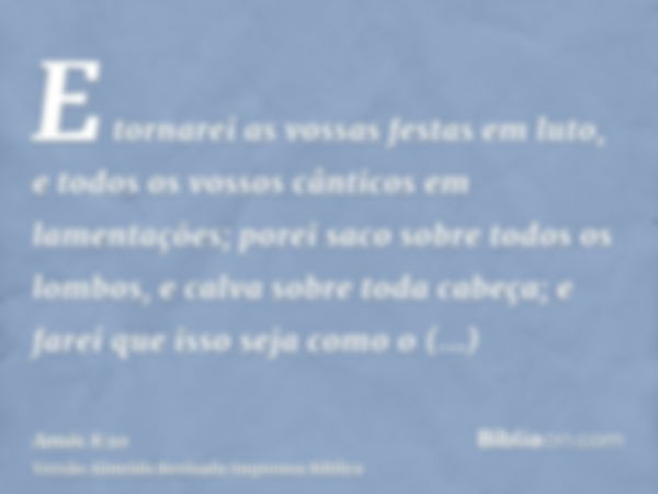 E tornarei as vossas festas em luto, e todos os vossos cânticos em lamentações; porei saco sobre todos os lombos, e calva sobre toda cabeça; e farei que isso se