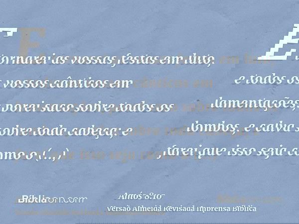 E tornarei as vossas festas em luto, e todos os vossos cânticos em lamentações; porei saco sobre todos os lombos, e calva sobre toda cabeça; e farei que isso se