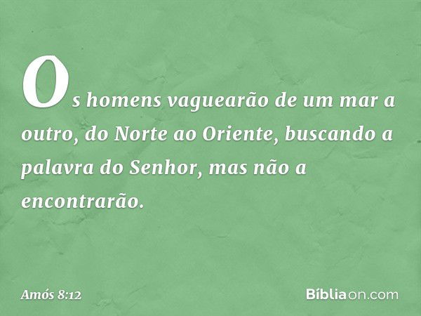 Os homens vaguearão
de um mar a outro,
do Norte ao Oriente,
buscando a palavra do Senhor,
mas não a encontrarão. -- Amós 8:12