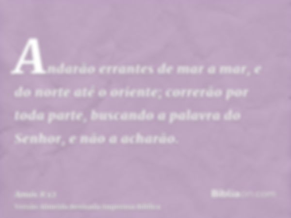 Andarão errantes de mar a mar, e do norte até o oriente; correrão por toda parte, buscando a palavra do Senhor, e não a acharão.