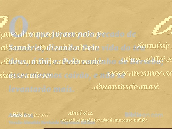 Os que juram pelo pecado de Samária, dizendo: Pela vida do teu deus, ó Dã; e: Pelo caminho de Berseba; esses mesmos cairão, e não se levantarão mais.