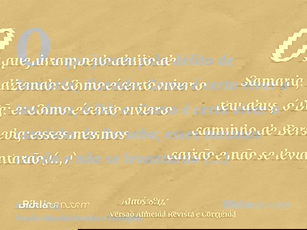 Os que juram pelo delito de Samaria, dizendo: Como é certo viver o teu deus, ó Dã; e: Como é certo viver o caminho de Berseba; esses mesmos cairão e não se leva