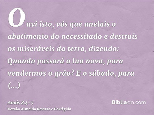 Ouvi isto, vós que anelais o abatimento do necessitado e destruís os miseráveis da terra,dizendo: Quando passará a lua nova, para vendermos o grão? E o sábado, 