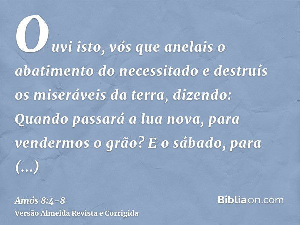 Ouvi isto, vós que anelais o abatimento do necessitado e destruís os miseráveis da terra,dizendo: Quando passará a lua nova, para vendermos o grão? E o sábado, 