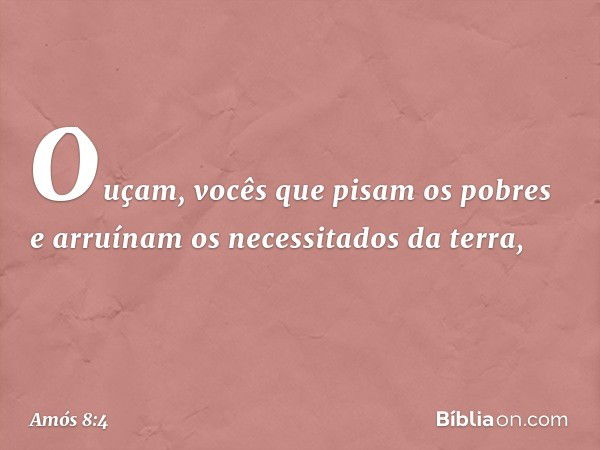 Ouçam, vocês que pisam os pobres
e arruínam os necessitados da terra, -- Amós 8:4