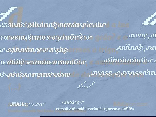 dizendo: Quando passará a lua nova, para vendermos o grão? e o sábado, para expormos o trigo, diminuindo a medida, e aumentando o preço, e procedendo dolosament