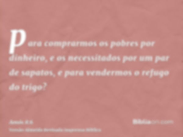 para comprarmos os pobres por dinheiro, e os necessitados por um par de sapatos, e para vendermos o refugo do trigo?